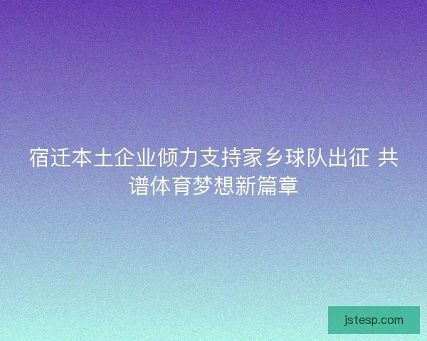 宿迁本土企业倾力支持家乡球队出征 共谱体育梦想新篇章